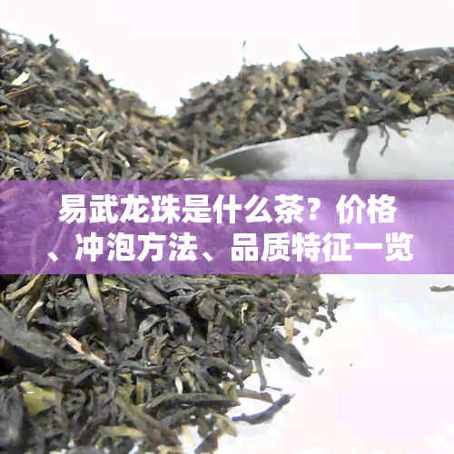 易武龙珠是什么茶？价格、冲泡方法、品质特征一览