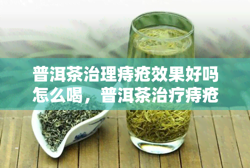 普洱茶治理痔疮效果好吗怎么喝，普洱茶治疗痔疮：喝法与效果一览