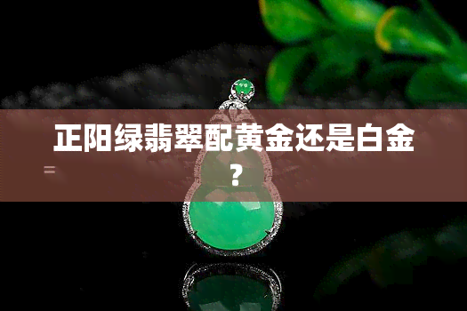 正阳绿翡翠配黄金还是白金？