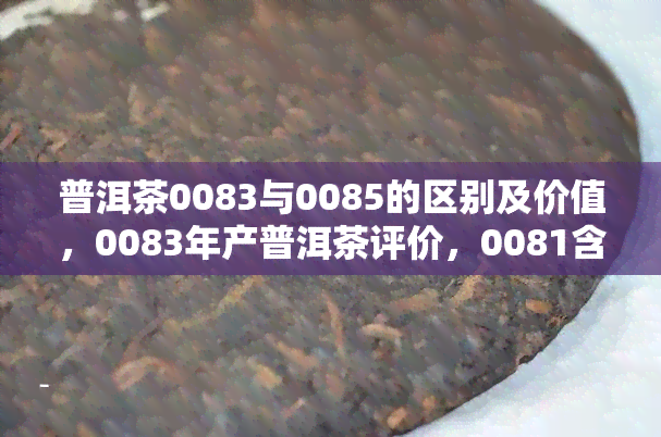 普洱茶0083与0085的区别及价值，0083年产普洱茶评价，0081含义，007价格对比，0085特点探究