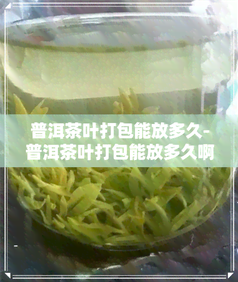 普洱茶叶打包能放多久-普洱茶叶打包能放多久啊