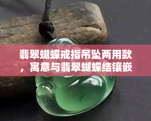 翡翠蝴蝶戒指吊坠两用款，寓意与翡翠蝴蝶结镶嵌相关