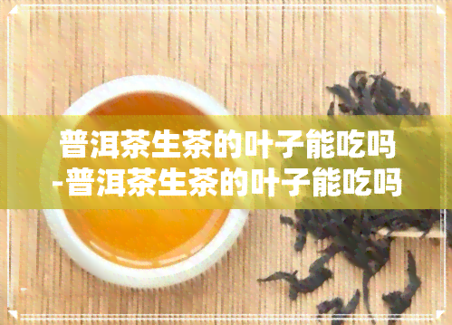 普洱茶生茶的叶子能吃吗-普洱茶生茶的叶子能吃吗有吗