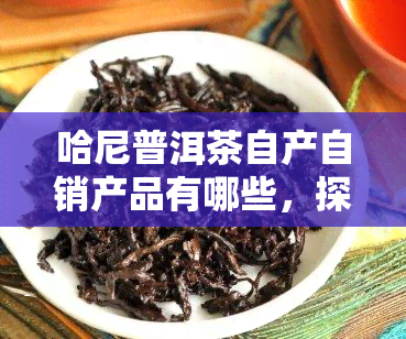 哈尼普洱茶自产自销产品有哪些，探索哈尼普洱茶自产自销产品的精髓