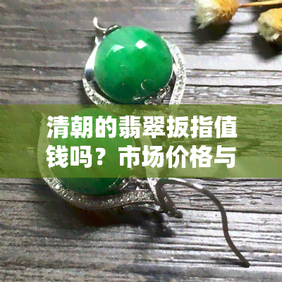 清朝的翡翠扳指值钱吗？市场价格与拍卖大全