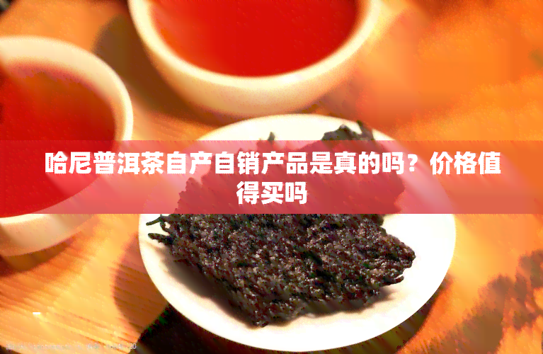 哈尼普洱茶自产自销产品是真的吗？价格值得买吗