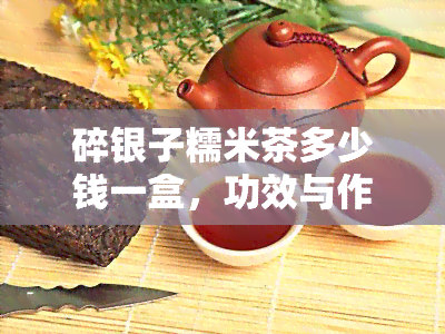 碎银子糯米茶多少钱一盒，功效与作用，是什么茶，糯米香怎么做