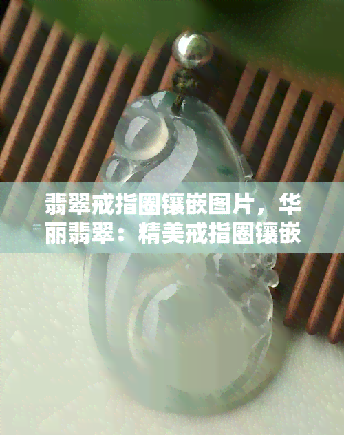 翡翠戒指圈镶嵌图片，华丽翡翠：精美戒指圈镶嵌细节展示