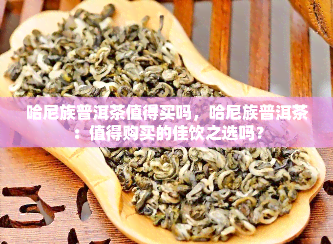 哈尼族普洱茶值得买吗，哈尼族普洱茶：值得购买的佳饮之选吗？