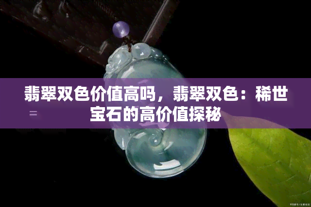 翡翠双色价值高吗，翡翠双色：稀世宝石的高价值探秘