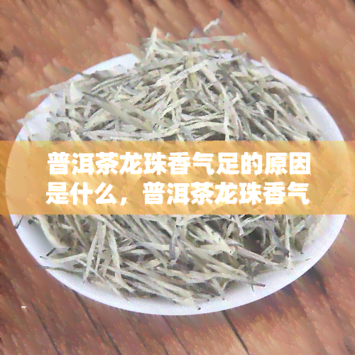 普洱茶龙珠香气足的原因是什么，普洱茶龙珠香气充足的原因解析