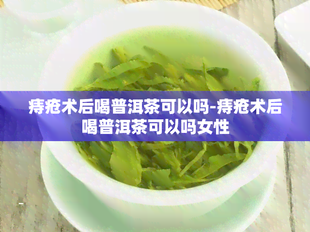 痔疮术后喝普洱茶可以吗-痔疮术后喝普洱茶可以吗女性