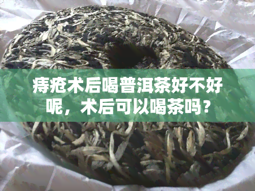 痔疮术后喝普洱茶好不好呢，术后可以喝茶吗？