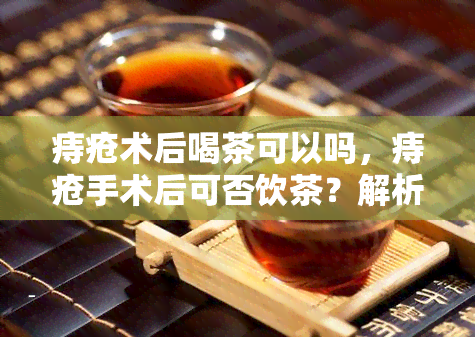 痔疮术后喝茶可以吗，痔疮手术后可否饮茶？解析手术后饮茶的影响与注意事项