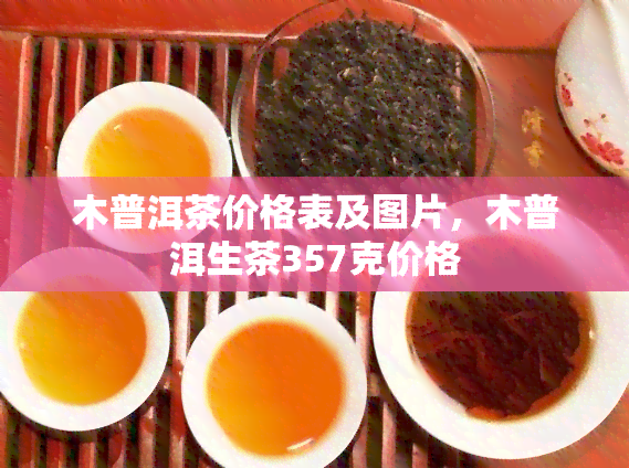 木普洱茶价格表及图片，木普洱生茶357克价格