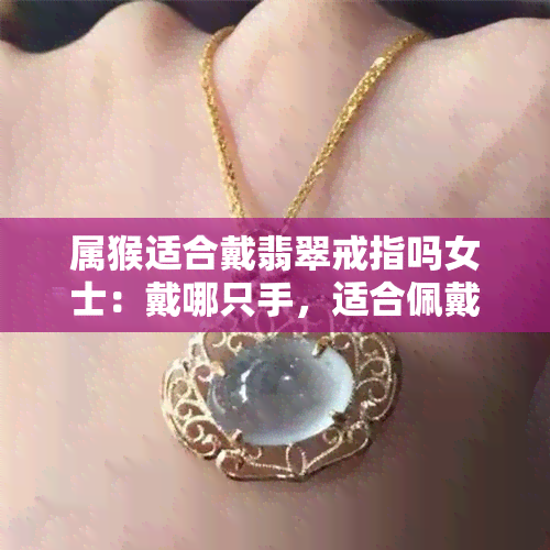 属猴适合戴翡翠戒指吗女士：戴哪只手，适合佩戴什么翡翠？