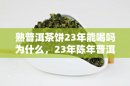 熟普洱茶饼23年能喝吗为什么，23年陈年普洱茶饼：喝还是不喝？探究背后的奥秘