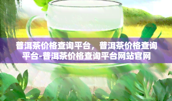 普洱茶价格查询平台，普洱茶价格查询平台-普洱茶价格查询平台网站官网