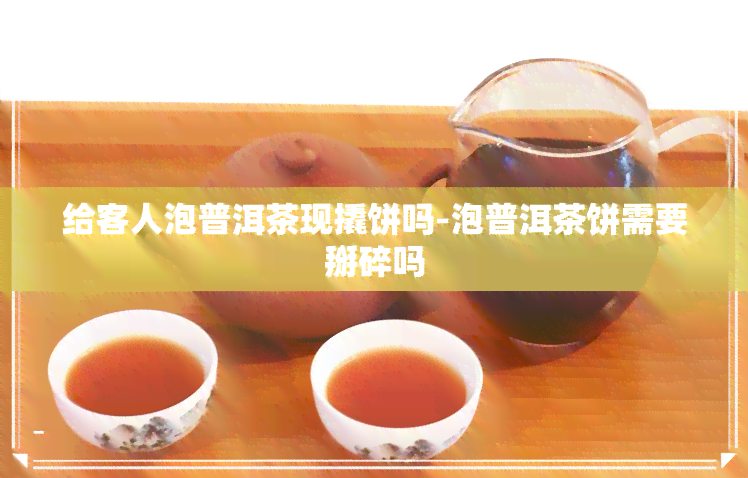 给客人泡普洱茶现撬饼吗-泡普洱茶饼需要掰碎吗