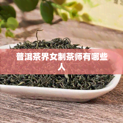 普洱茶界女制茶师有哪些人