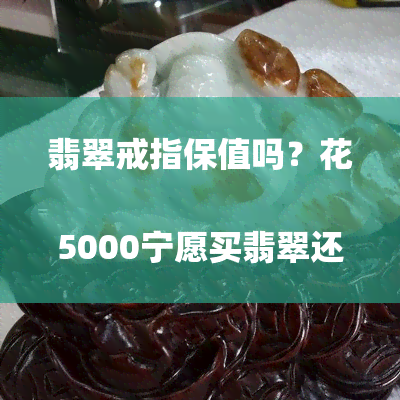 翡翠戒指保值吗？花5000宁愿买翡翠还是黄金？值得买吗？
你觉得这个标题合适吗？