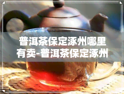 普洱茶保定涿州哪里有卖-普洱茶保定涿州哪里有卖的