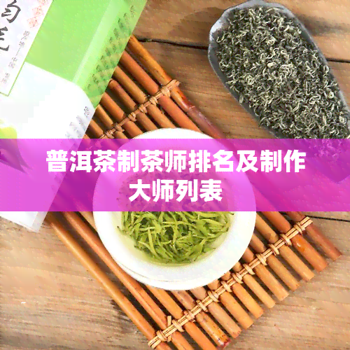 普洱茶制茶师排名及制作大师列表