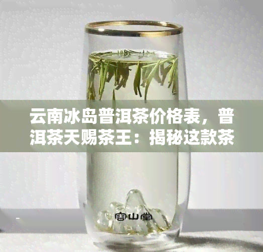 云南冰岛普洱茶价格表，普洱茶天赐茶王：揭秘这款茶叶的来历与特点