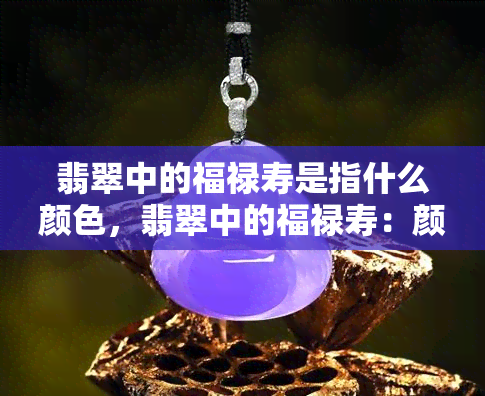 翡翠中的福禄寿是指什么颜色，翡翠中的福禄寿：颜色的寓意