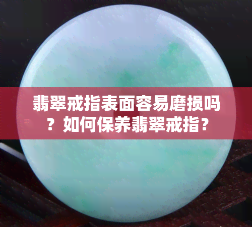 翡翠戒指表面容易磨损吗？如何保养翡翠戒指？