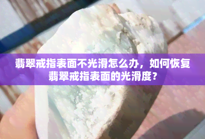 翡翠戒指表面不光滑怎么办，如何恢复翡翠戒指表面的光滑度？