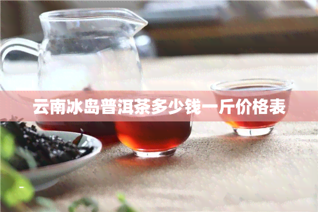 云南冰岛普洱茶多少钱一斤价格表