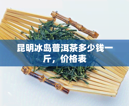 昆明冰岛普洱茶多少钱一斤，价格表