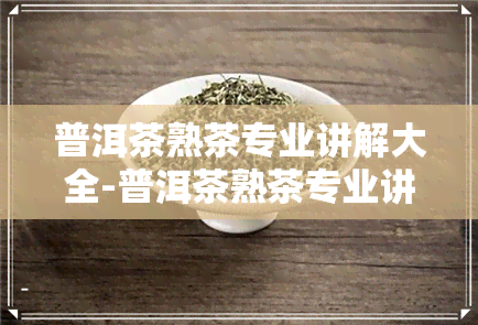 普洱茶熟茶专业讲解大全-普洱茶熟茶专业讲解大全视频