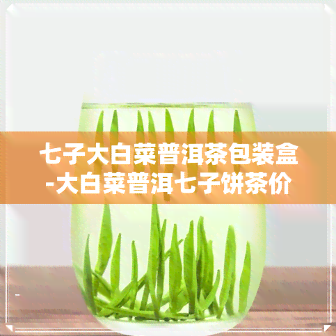 七子大白菜普洱茶包装盒-大白菜普洱七子饼茶价格查询