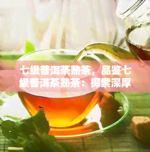 七级普洱茶熟茶，品鉴七级普洱茶熟茶：探索深厚滋味的茶叶世界