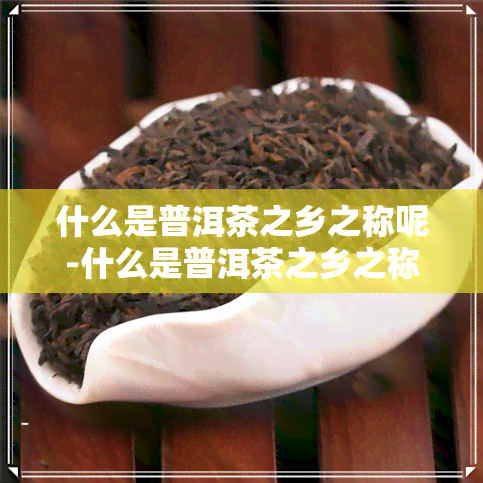 什么是普洱茶之乡之称呢-什么是普洱茶之乡之称呢图片