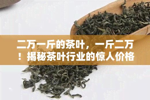 二万一斤的茶叶，一斤二万！揭秘茶叶行业的惊人价格