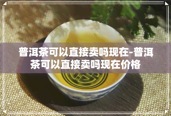 普洱茶可以直接卖吗现在-普洱茶可以直接卖吗现在价格