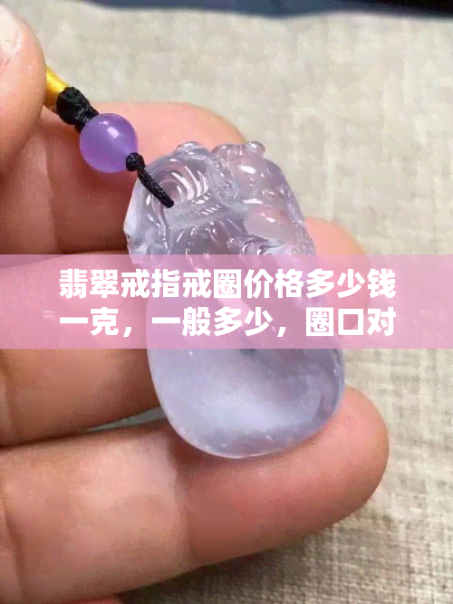 翡翠戒指戒圈价格多少钱一克，一般多少，圈口对照表