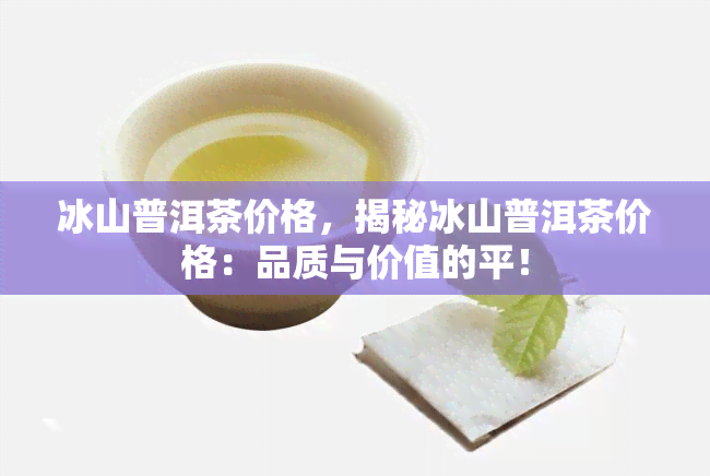 冰山普洱茶价格，揭秘冰山普洱茶价格：品质与价值的平！