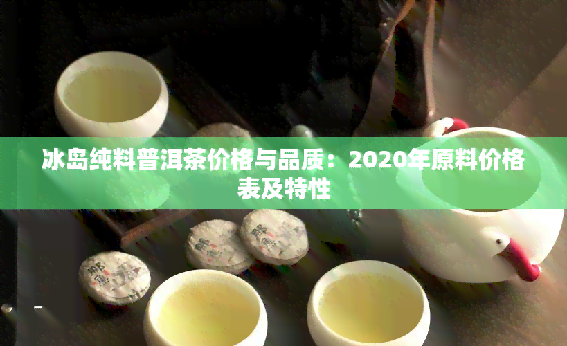 冰岛纯料普洱茶价格与品质：2020年原料价格表及特性