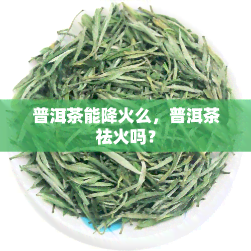 普洱茶能降火么，普洱茶祛火吗？