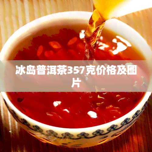 冰岛普洱茶357克价格及图片