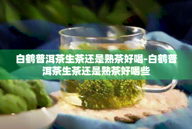 白鹤普洱茶生茶还是熟茶好喝-白鹤普洱茶生茶还是熟茶好喝些