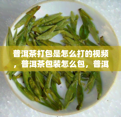 普洱茶打包是怎么打的视频，普洱茶包装怎么包，普洱茶怎么包装存好 --> 普洱茶打包是怎么打的，包装存好