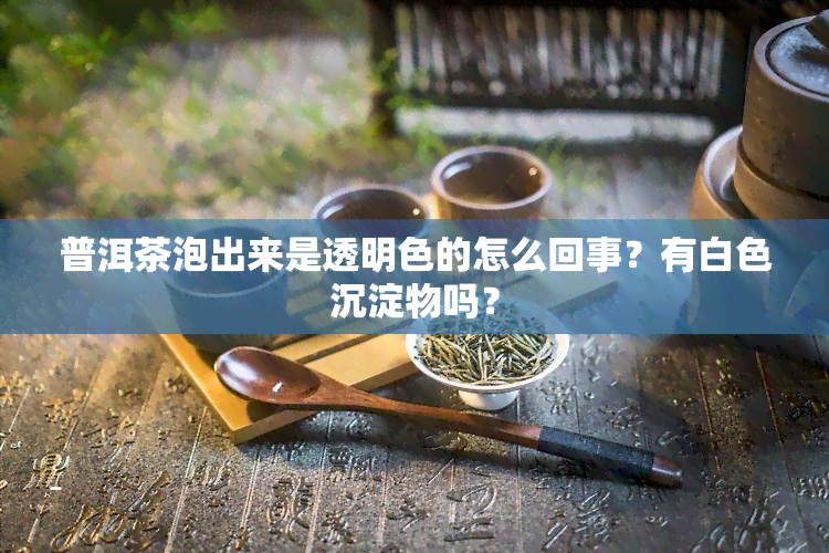 普洱茶泡出来是透明色的怎么回事？有白色沉淀物吗？