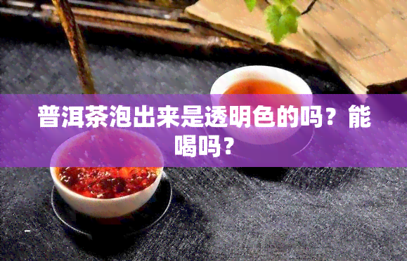 普洱茶泡出来是透明色的吗？能喝吗？