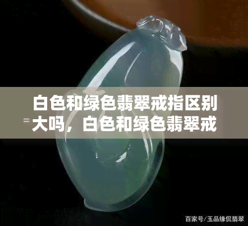 白色和绿色翡翠戒指区别大吗，白色和绿色翡翠戒指区别大吗-白色和绿色翡翠戒指区别大吗图片