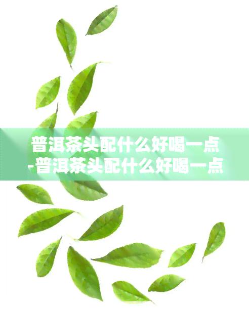 普洱茶头配什么好喝一点-普洱茶头配什么好喝一点呢